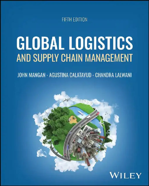 Global Logistics and Supply Chain Management, 5th Edition by John Mangan, Trinity College Dublin, Ireland), Chandra Lalwani (University of Hull Business School, UK), Agustina Calatayud (Newcastle University, UK, University of California, Berkeley, CA, University of Padua, Italy)