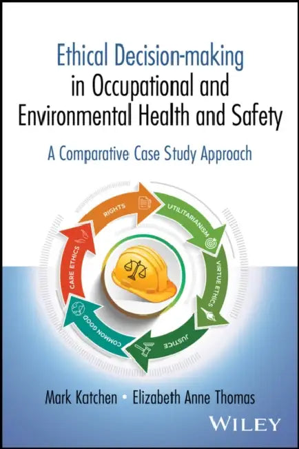 Ethical Decision-Making in Occupational and Environmental Health and Safety: A Comparative Case Study Approach by Mark Katchen