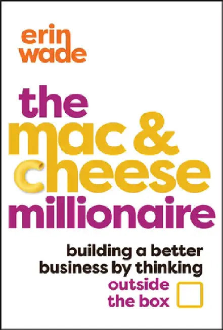 The Mac & Cheese Millionaire: Building a Better Business by Thinking Outside the Box by Erin Wade