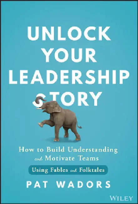 Unlock Your Leadership Story: How to Build Understanding and Motivate Teams Using Fables and Folktales by Pat Wadors
