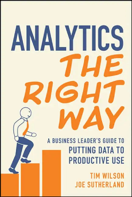 Analytics the Right Way: A Business Leader's Guide to Putting Data to Productive Use by Tim Wilson