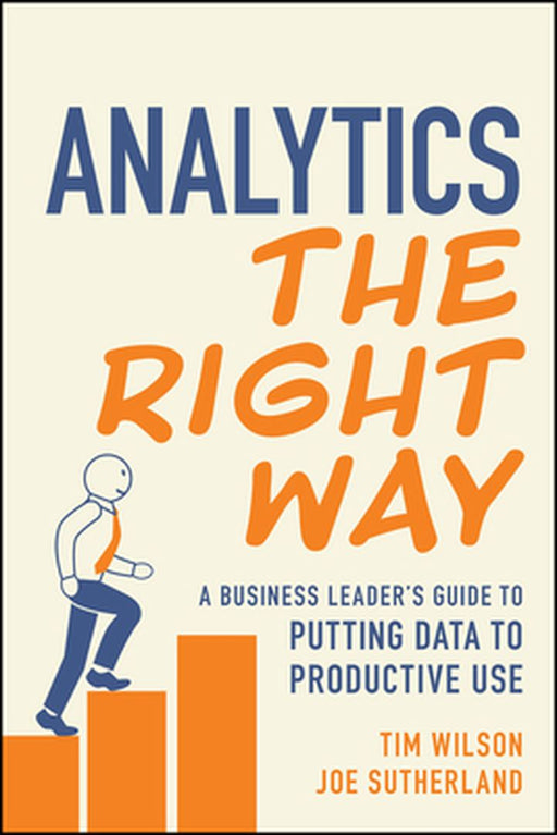 Analytics the Right Way: A Business Leader's Guide to Putting Data to Productive Use by Tim Wilson