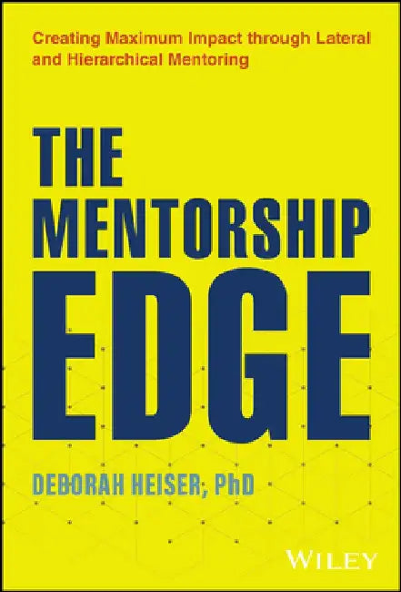 The Mentorship Edge: Creating Maximum Impact Through Lateral and Hierarchical Mentoring by Deborah Heiser