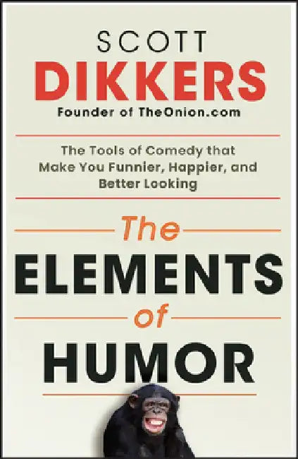 The Elements of Humor: The Tools of Comedy That Make You Funnier, Happier, and Better Looking by Scott Dikkers