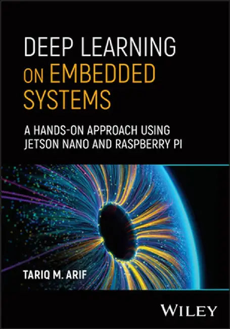 Deep Learning on Embedded Systems: A Hands-On Approach Using Jetson Nano and Raspberry Pi by Tariq M. Arif