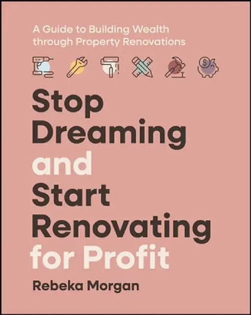 Stop Dreaming and Start Renovating for Profit: A Guide to Building Wealth Through Property Renovations by Rebeka Morgan