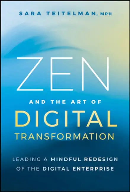 Zen and the Art of Digital Transformation: Leading a Mindful Redesign of the Digital Enterprise by Sara Teitelman