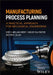 Manufacturing Process Planning: A Practical Approach for Mechanical Engineering by José V. Abellán-Nebot
