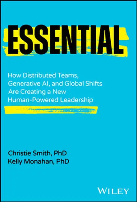 Essential: How Distributed Teams, Generative Ai, and Global Shifts Are Creating a New Human-Powered Leadership by Christie Smith Phd