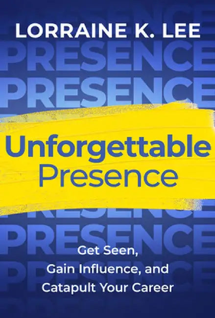 Unforgettable Presence: Get Seen, Gain Influence, and Catapult Your Career by Lorraine K. Lee