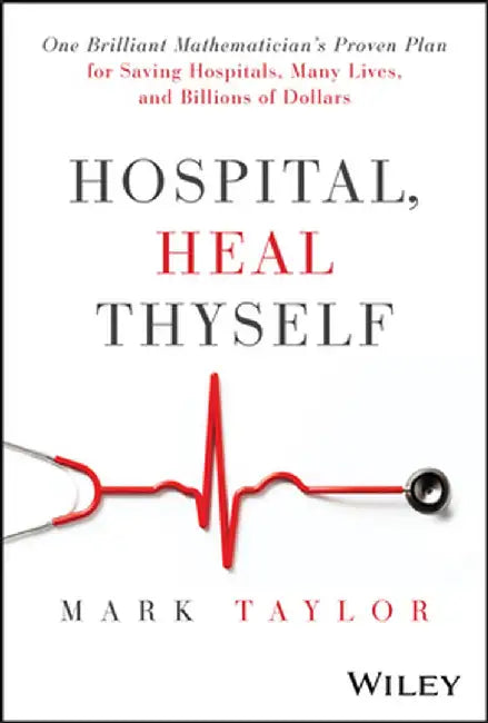Hospital, Heal Thyself: One Brilliant Mathematician's Proven Plan for Saving American Hospitals Many Lives and Billions of Dollars by Mark Taylor