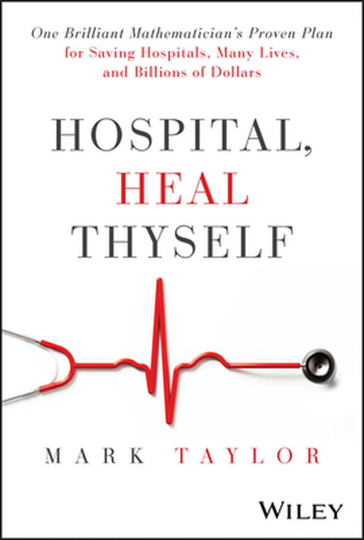Hospital, Heal Thyself: One Brilliant Mathematician's Proven Plan for Saving American Hospitals Many Lives and Billions of Dollars by Mark Taylor