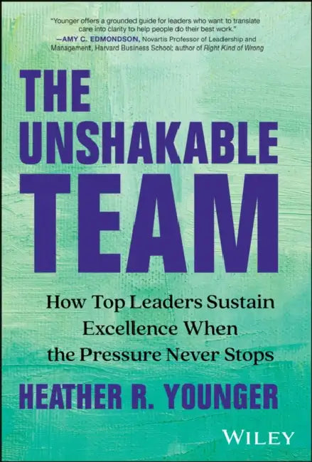 The Unshakable Team: How Top Leaders Sustain Excellence When the Pressure Never Stops by Heather Younger