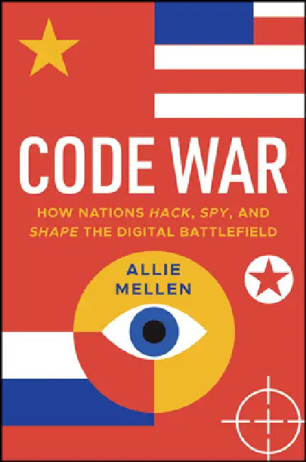 Code War: How Nations Hack, Spy, and Shape the Digital Battlefield by Allie Mellen
