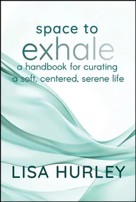 Space to Exhale: Strategies for Curating a Soft, Centered, Serene Life by Lisa Hurley