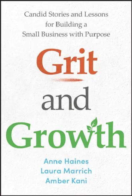 Grit and Growth: Candid Stories and Lessons for Building a Small Business with Purpose by Anne Haines, Laura Marrich, Amber Kani