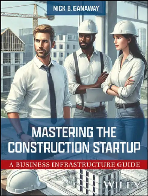 Mastering the Construction Startup: A Business Infrastructure Guide by Nick B. Ganaway