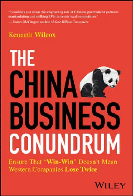 The China Business Conundrum: Ensure That Win-Win Doesn't Mean Western Companies Lose Twice by Ken Wilcox
