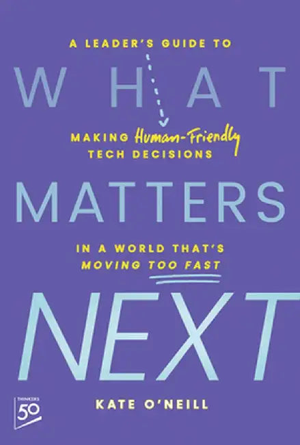 What Matters Next: A Leader's Guide to Making Human-Friendly Tech Decisions in a World That's Moving Too Fast by Kate O'Neill