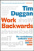 Work Backwards: The Revolutionary Method to Work Smarter and Live Better by Tim Duggan