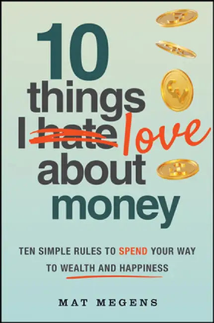 10 Things I Love about Money: 10 Simple Rules to Spend Your Way to Wealth and Happiness by Mathew Megens