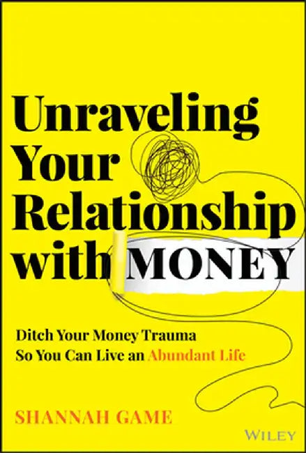 Unraveling Your Relationship with Money: Discover and Ditch Your Money Trauma So You Can Live an Abundant Life by Shannah Game