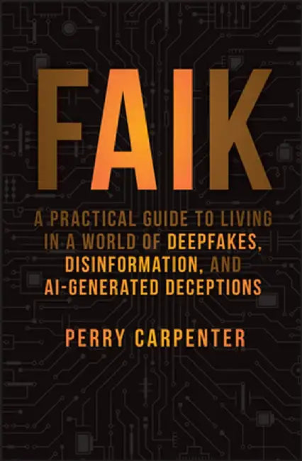 Faik: A Practical Guide to Living in a World of Deepfakes, Disinformation, and Ai-Generated Deceptions by Perry Carpenter