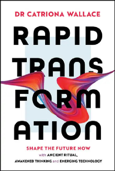 Rapid Transformation: Shape the Future Now with Ancient Ritual, Awakened Thinking and Emerging Technology by Catriona Wallace