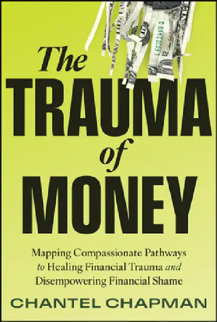 The Trauma of Money: Mapping Compassionate Pathways to Healing Financial Trauma and Disempowering Financial Shame by Chantel Chapman