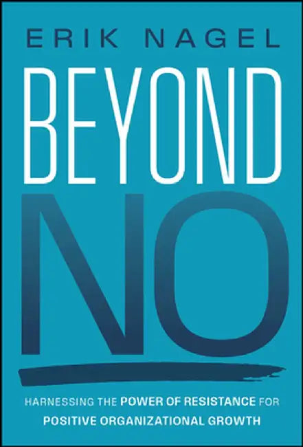 Beyond No: Harnessing the Power of Resistance for Positive Organizational Growth by Erik Nagel