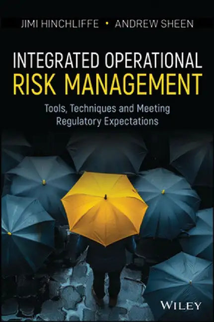 Integrated Operational Risk Management: Tools, Techniques and Meeting Regulatory Expectations by Jimi Hinchliffe