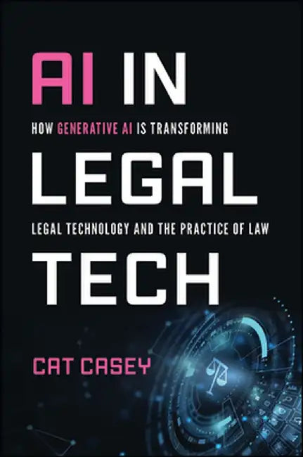 AI in Legal Tech: How Generative AI Is Transforming Legal Technology and the Practice of Law by Catherine Casey