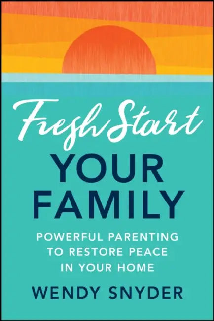Fresh Start Your Family: Powerful Parenting to Restore Peace in Your Home by Wendy Snyder