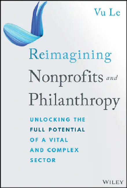 Reimagining Nonprofits and Philanthropy: Unlocking the Full Potential of a Vital and Complex Sector by Vu Le