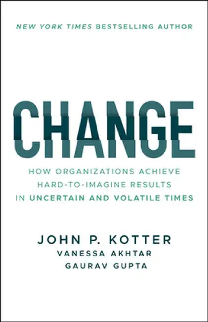 Change: How Organizations Achieve Hard-To-Imagine Results in Uncertain and Volatile Times by John P. Kotter