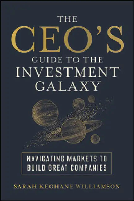 The Ceo's Guide to the Investment Galaxy: Navigating Markets to Build Great Companies by Sarah Keohane Williamson