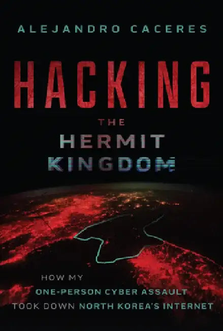 Hacking the Hermit Kingdom: Inside the Cyber Assault That Took Down North Korea's Internet by Alejandro Caceres