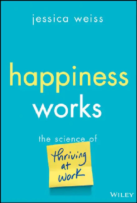 Happiness Works: The Science of Thriving at Work by Jessica Weiss