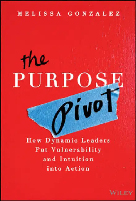 The Purpose Pivot: How Dynamic Leaders Put Vulnerability and Intuition Into Action by Melissa Gonzalez