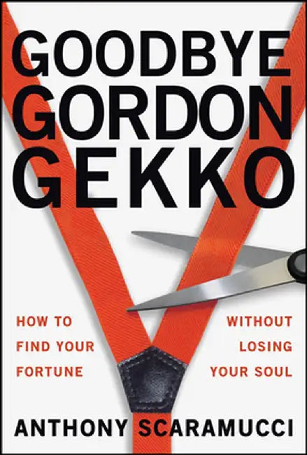Goodbye Gordon Gekko: How to Find Your Fortune Without Losing Your Soul by Anthony Scaramucci