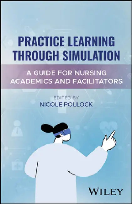 Practice Learning Through Simulation: A Guide for Nursing Academics and Facilitators by Nicole Pollock
