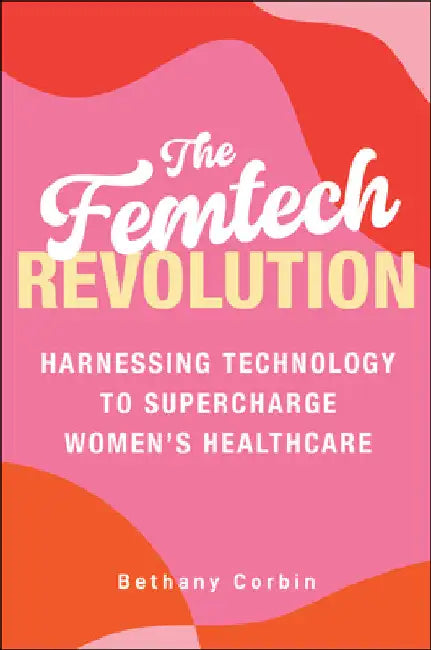 The Femtech Revolution: Harnessing Technology to Supercharge Women's Healthcare by Bethany Corbin