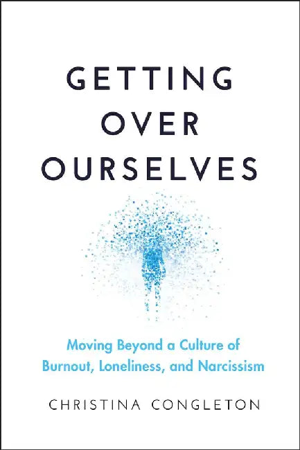 Getting Over Ourselves: Moving Beyond a Culture of Burnout, Loneliness, and Narcissism by Christina Congleton