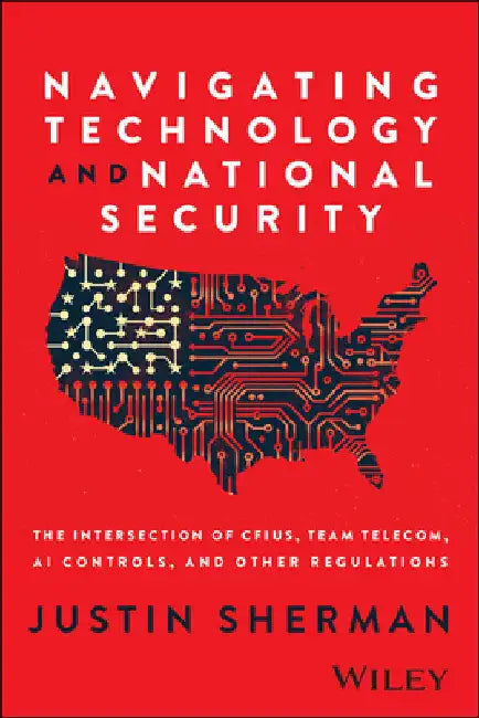 Navigating Technology and National Security: The Intersection of Cfius, Team Telecom, AI Controls, and Other Regulations by Sherman, Justin