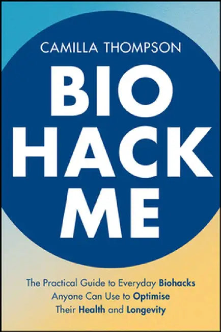 Biohack Me: The Practical Guide to Everyday Biohacks Anyone Can Use to Optimise Their Health and Longevity by Camilla Thompson