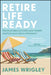 Retire Life Ready: Practical Steps to Build Your Wealth and Live Your Ideal Retirement by James Wrigley