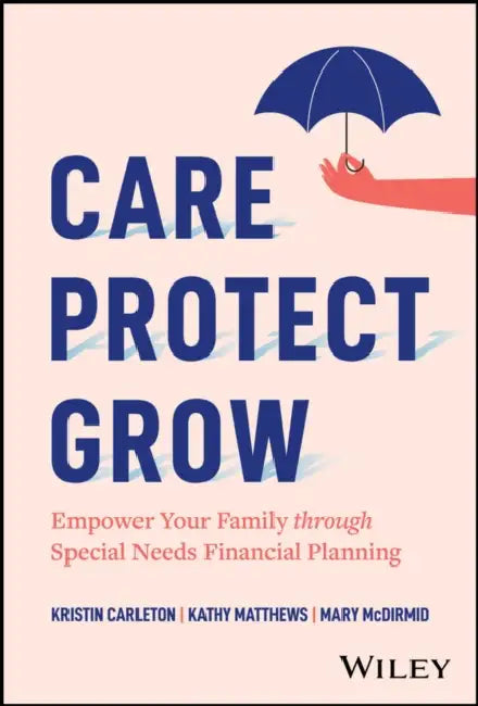 Care, Protect, Grow: Empower Your Family Through Special Needs Financial Planning by Kristin Carleton, Kathy Matthews, Mary McDirmid