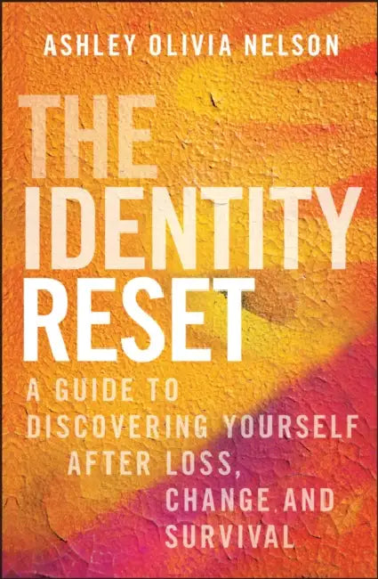 The Identity Reset: A Guide to Discovering Yourself After Loss, Change, and Survival by Ashley Olivia Nelson