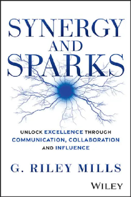 Synergy and Sparks: Unlock Excellence Through Communication, Collaboration, and Influence by G. Riley Mills
