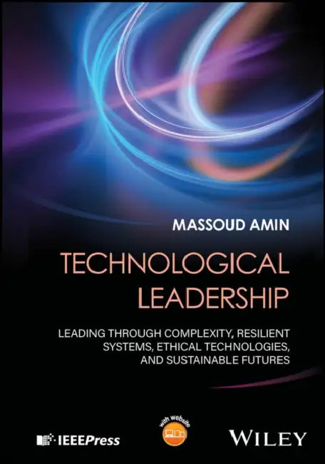 Technological Leadership: Leading Through Complexity, Resilient Systems, Ethical Technologies, and Sustainable Futures by Massoud Amin